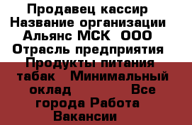 Продавец-кассир › Название организации ­ Альянс-МСК, ООО › Отрасль предприятия ­ Продукты питания, табак › Минимальный оклад ­ 45 000 - Все города Работа » Вакансии   